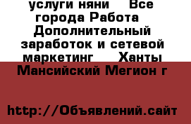 услуги няни  - Все города Работа » Дополнительный заработок и сетевой маркетинг   . Ханты-Мансийский,Мегион г.